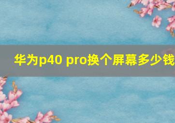 华为p40 pro换个屏幕多少钱